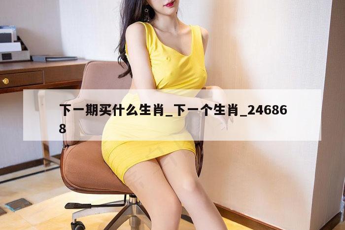 下一期买什么生肖_下一个生肖_246868